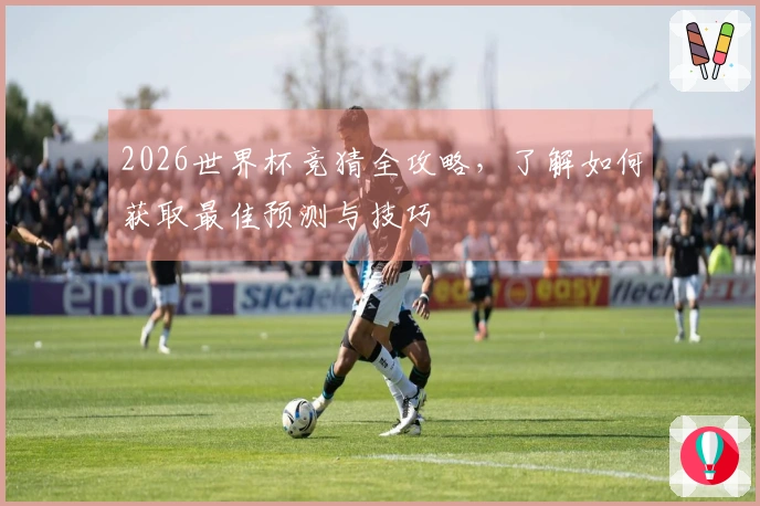 2026世界杯竞猜全攻略，了解如何获取最佳预测与技巧