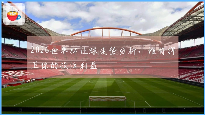 2026世界杯让球走势分析，谁将捍卫你的投注利益