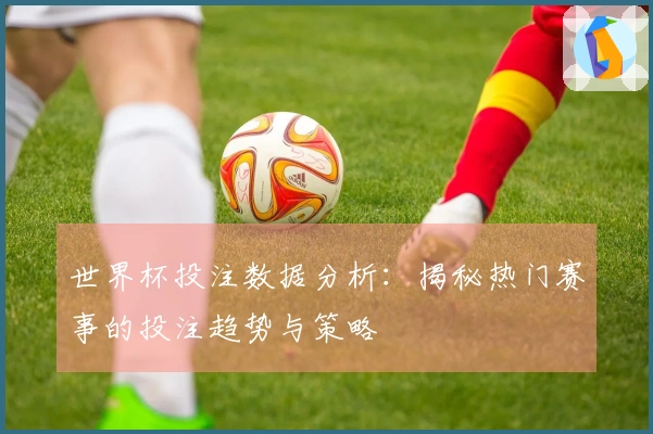世界杯投注数据分析：揭秘热门赛事的投注趋势与策略