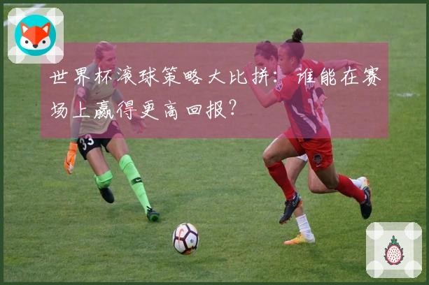 世界杯滚球策略大比拼：谁能在赛场上赢得更高回报？