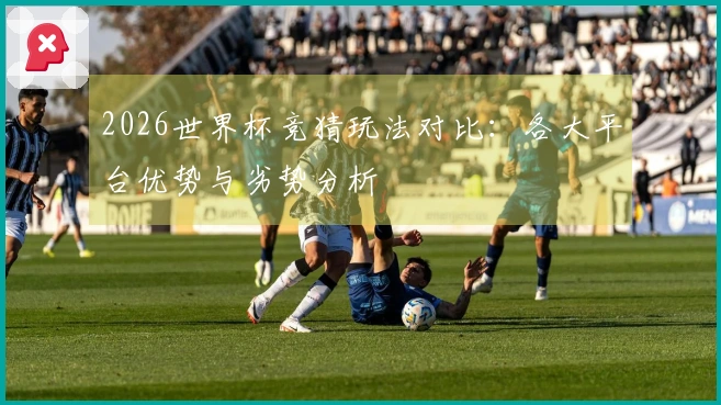 2026世界杯竞猜玩法对比：各大平台优势与劣势分析