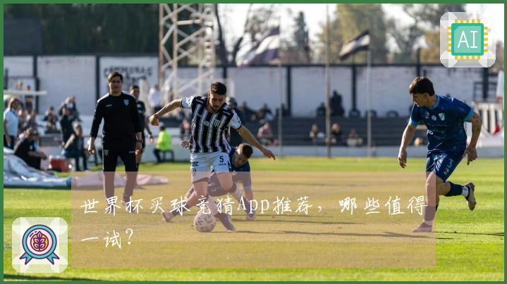 世界杯买球竞猜App推荐，哪些值得一试？