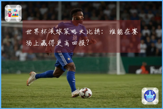 世界杯滚球策略大比拼：谁能在赛场上赢得更高回报？