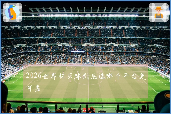 2026世界杯买球到底选哪个平台更可靠
