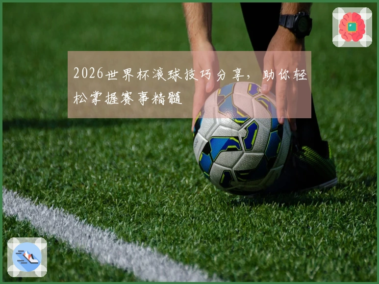 2026世界杯滚球技巧分享，助你轻松掌握赛事精髓