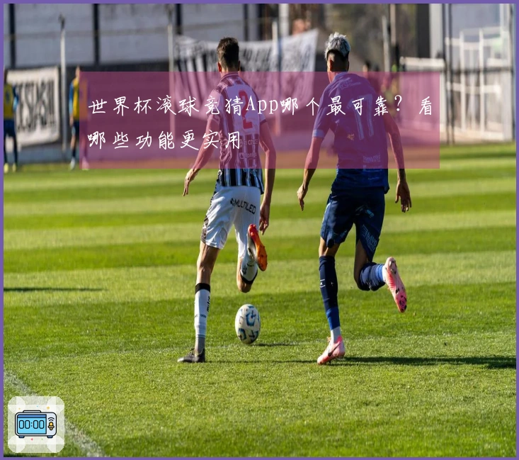 世界杯滚球竞猜App哪个最可靠？看哪些功能更实用