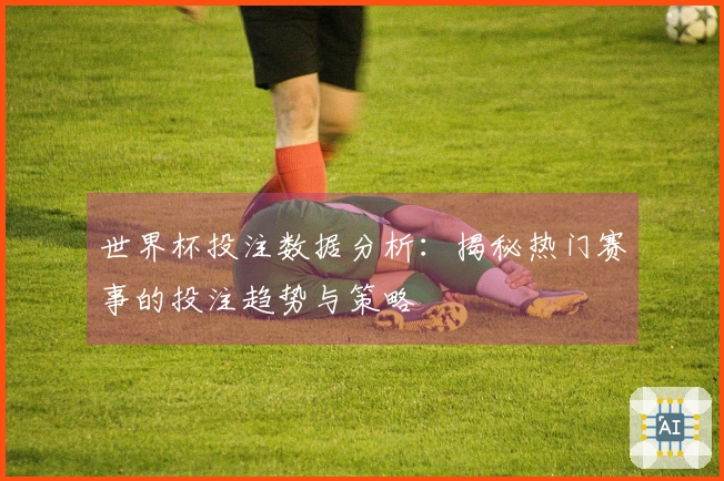 世界杯投注数据分析：揭秘热门赛事的投注趋势与策略