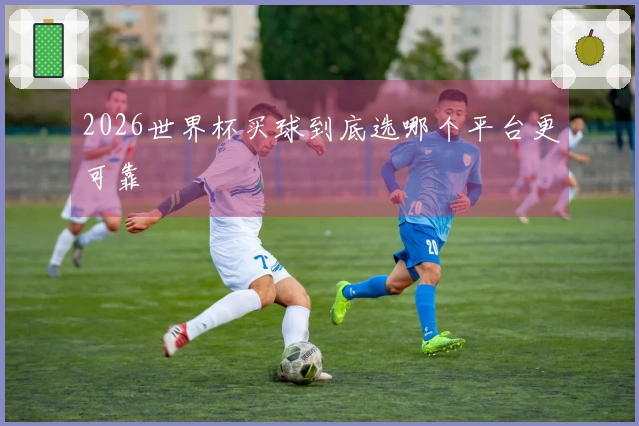 2026世界杯买球到底选哪个平台更可靠